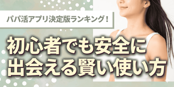 パパ活アプリ決定版ランキング！初心者でも安全に出会える賢い使い方
